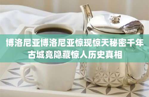 博洛尼亚博洛尼亚惊现惊天秘密千年古城竟隐藏惊人历史真相