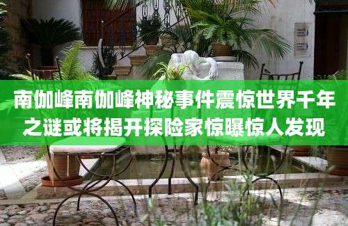 南伽峰南伽峰神秘事件震惊世界千年之谜或将揭开探险家惊曝惊人发现
