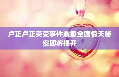 卢正卢正突变事件震撼全国惊天秘密即将揭开