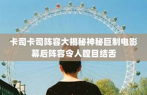 卡司卡司阵容大揭秘神秘巨制电影幕后阵容令人瞠目结舌
