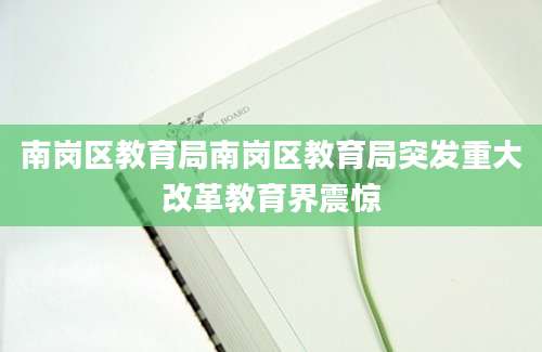 南岗区教育局南岗区教育局突发重大改革教育界震惊