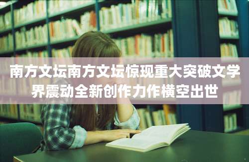 南方文坛南方文坛惊现重大突破文学界震动全新创作力作横空出世
