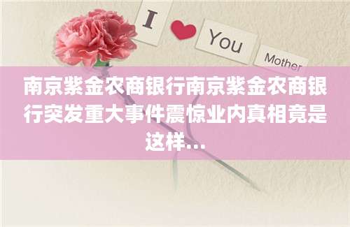 南京紫金农商银行南京紫金农商银行突发重大事件震惊业内真相竟是这样...