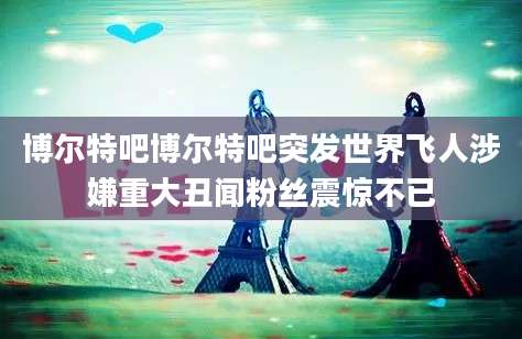 博尔特吧博尔特吧突发世界飞人涉嫌重大丑闻粉丝震惊不已