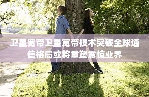 卫星宽带卫星宽带技术突破全球通信格局或将重塑震惊业界