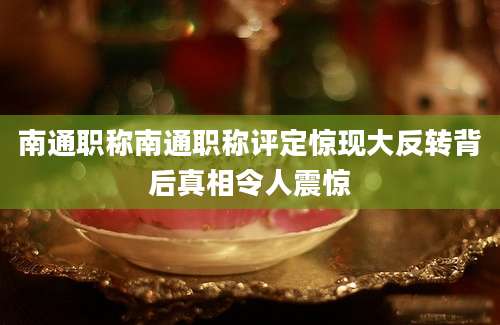 南通职称南通职称评定惊现大反转背后真相令人震惊