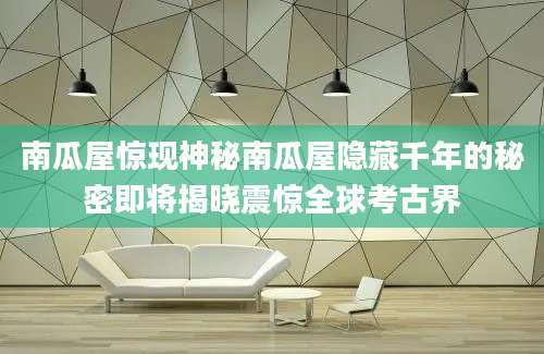 南瓜屋惊现神秘南瓜屋隐藏千年的秘密即将揭晓震惊全球考古界