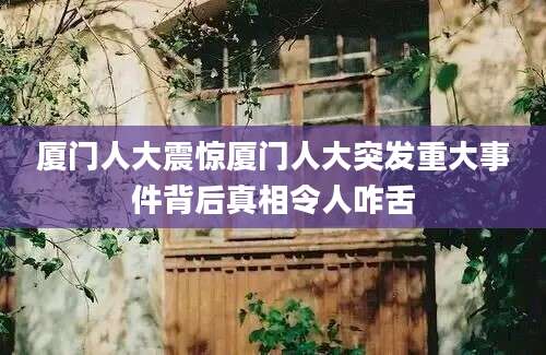 厦门人大震惊厦门人大突发重大事件背后真相令人咋舌