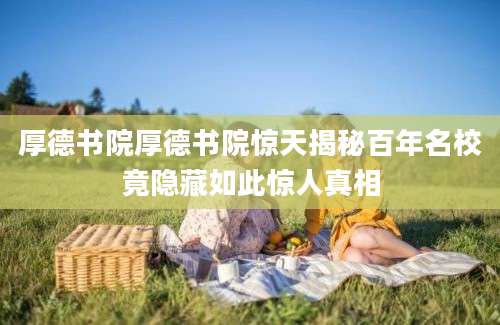 厚德书院厚德书院惊天揭秘百年名校竟隐藏如此惊人真相