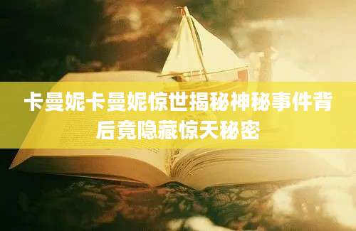 卡曼妮卡曼妮惊世揭秘神秘事件背后竟隐藏惊天秘密