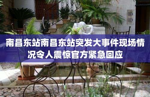 南昌东站南昌东站突发大事件现场情况令人震惊官方紧急回应