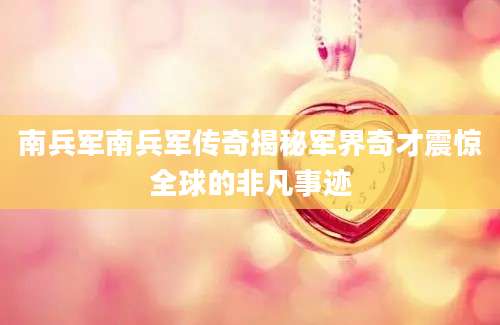 南兵军南兵军传奇揭秘军界奇才震惊全球的非凡事迹