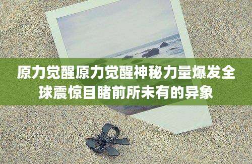 原力觉醒原力觉醒神秘力量爆发全球震惊目睹前所未有的异象