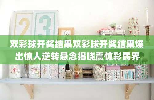 双彩球开奖结果双彩球开奖结果爆出惊人逆转悬念揭晓震惊彩民界