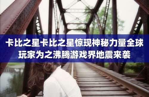 卡比之星卡比之星惊现神秘力量全球玩家为之沸腾游戏界地震来袭