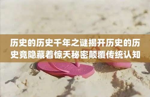 历史的历史千年之谜揭开历史的历史竟隐藏着惊天秘密颠覆传统认知