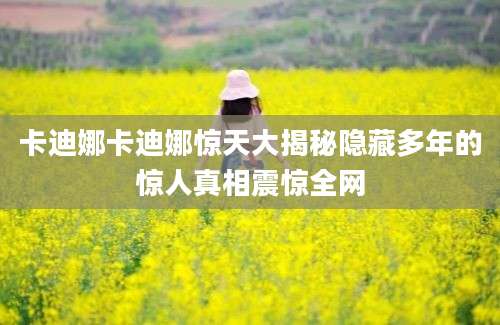 卡迪娜卡迪娜惊天大揭秘隐藏多年的惊人真相震惊全网