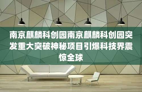 南京麒麟科创园南京麒麟科创园突发重大突破神秘项目引爆科技界震惊全球