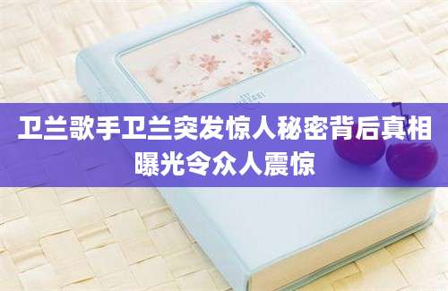 卫兰歌手卫兰突发惊人秘密背后真相曝光令众人震惊