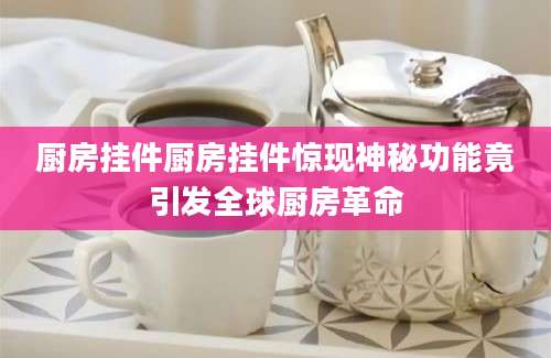 厨房挂件厨房挂件惊现神秘功能竟引发全球厨房革命