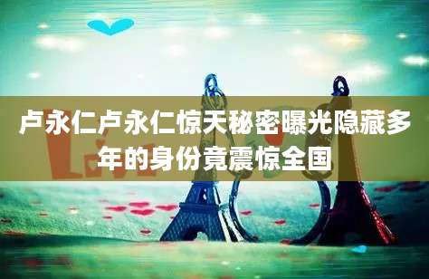 卢永仁卢永仁惊天秘密曝光隐藏多年的身份竟震惊全国
