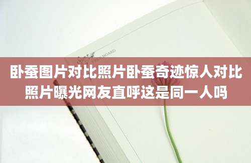 卧蚕图片对比照片卧蚕奇迹惊人对比照片曝光网友直呼这是同一人吗