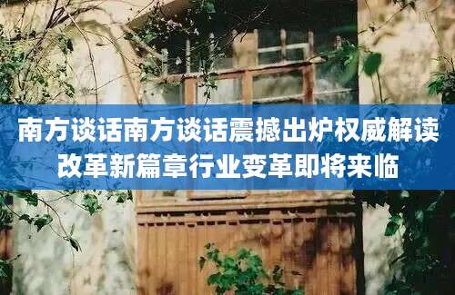南方谈话南方谈话震撼出炉权威解读改革新篇章行业变革即将来临