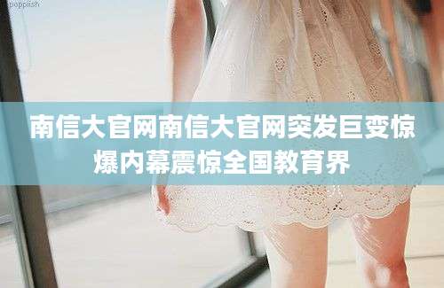 南信大官网南信大官网突发巨变惊爆内幕震惊全国教育界