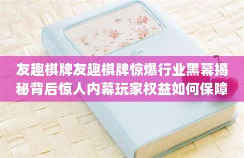 友趣棋牌友趣棋牌惊爆行业黑幕揭秘背后惊人内幕玩家权益如何保障