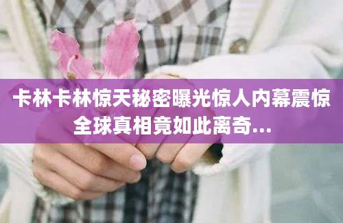 卡林卡林惊天秘密曝光惊人内幕震惊全球真相竟如此离奇...