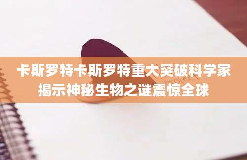 卡斯罗特卡斯罗特重大突破科学家揭示神秘生物之谜震惊全球