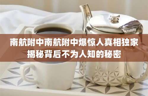南航附中南航附中爆惊人真相独家揭秘背后不为人知的秘密