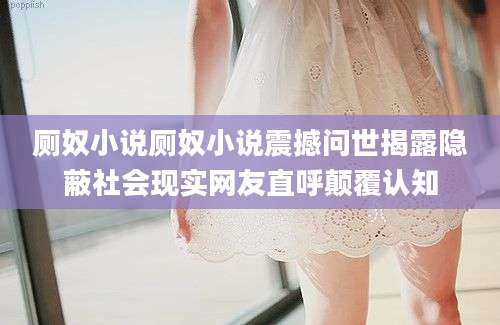 厕奴小说厕奴小说震撼问世揭露隐蔽社会现实网友直呼颠覆认知