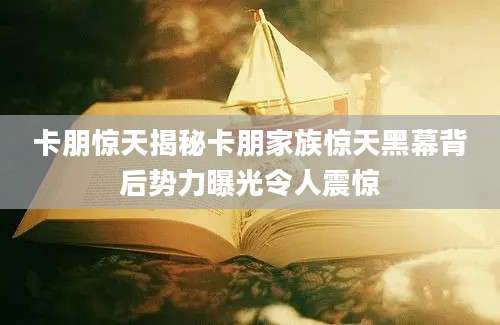 卡朋惊天揭秘卡朋家族惊天黑幕背后势力曝光令人震惊