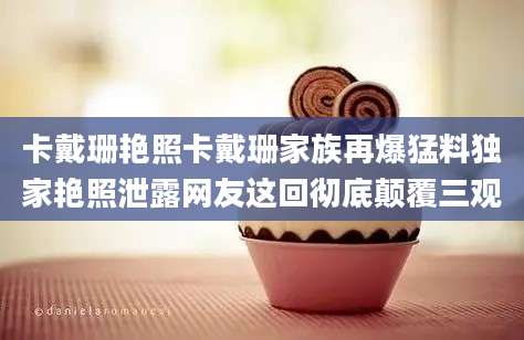 卡戴珊艳照卡戴珊家族再爆猛料独家艳照泄露网友这回彻底颠覆三观