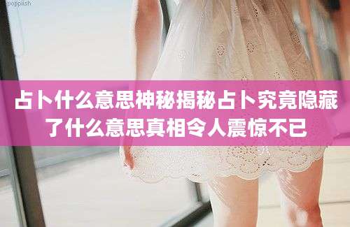 占卜什么意思神秘揭秘占卜究竟隐藏了什么意思真相令人震惊不已