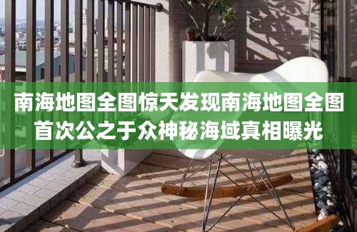 南海地图全图惊天发现南海地图全图首次公之于众神秘海域真相曝光