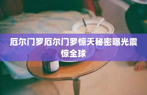 厄尔门罗厄尔门罗惊天秘密曝光震惊全球