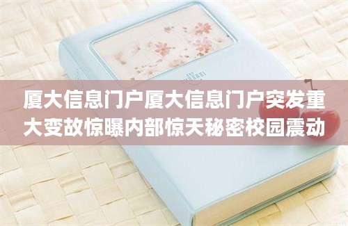 厦大信息门户厦大信息门户突发重大变故惊曝内部惊天秘密校园震动