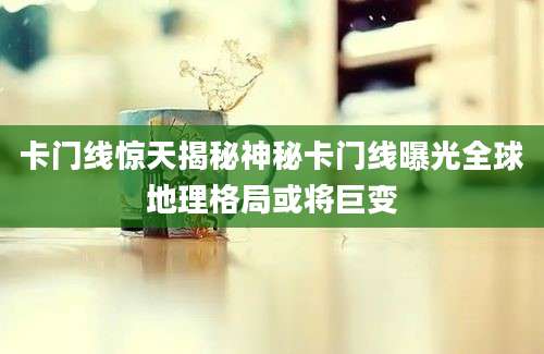 卡门线惊天揭秘神秘卡门线曝光全球地理格局或将巨变