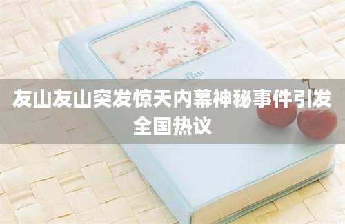 友山友山突发惊天内幕神秘事件引发全国热议