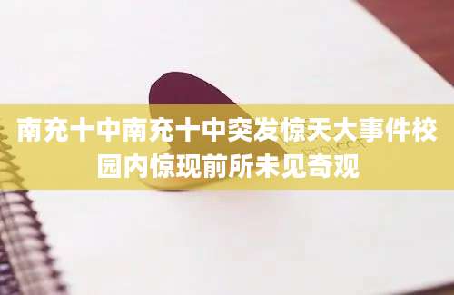 南充十中南充十中突发惊天大事件校园内惊现前所未见奇观