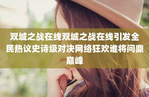 双城之战在线双城之战在线引发全民热议史诗级对决网络狂欢谁将问鼎巅峰