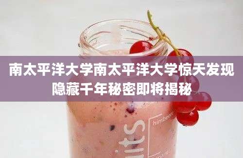 南太平洋大学南太平洋大学惊天发现隐藏千年秘密即将揭秘