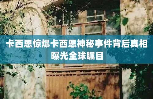 卡西恩惊爆卡西恩神秘事件背后真相曝光全球瞩目