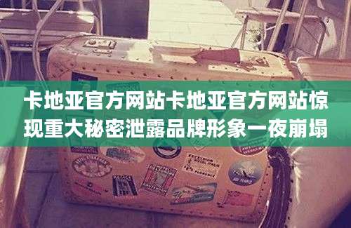 卡地亚官方网站卡地亚官方网站惊现重大秘密泄露品牌形象一夜崩塌