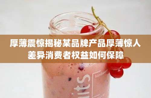 厚薄震惊揭秘某品牌产品厚薄惊人差异消费者权益如何保障