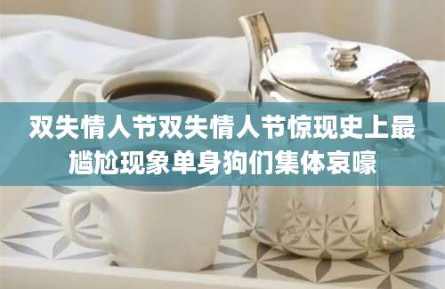 双失情人节双失情人节惊现史上最尴尬现象单身狗们集体哀嚎