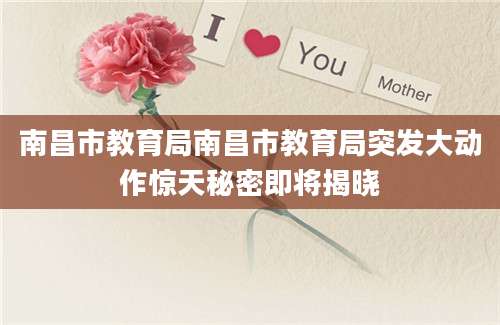 南昌市教育局南昌市教育局突发大动作惊天秘密即将揭晓
