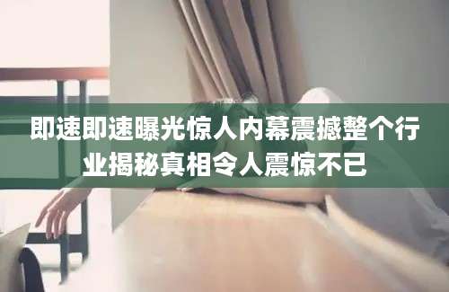 即速即速曝光惊人内幕震撼整个行业揭秘真相令人震惊不已